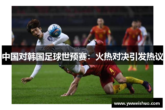 中国对韩国足球世预赛：火热对决引发热议